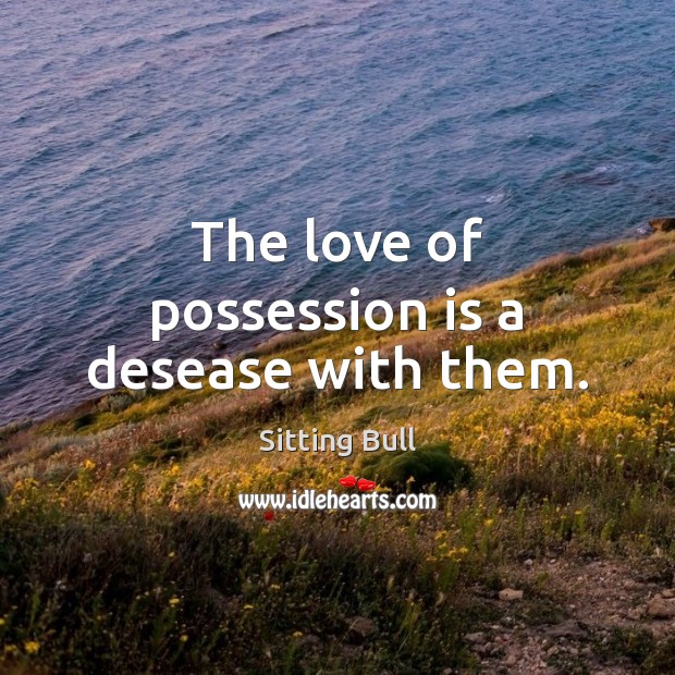 The love of possession is a desease with them. Sitting Bull Picture Quote