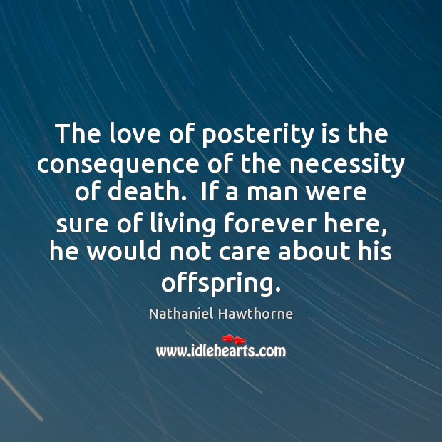 The love of posterity is the consequence of the necessity of death. Nathaniel Hawthorne Picture Quote