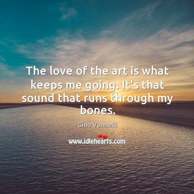 The love of the art is what keeps me going. It’s that sound that runs through my bones. Gino Vannelli Picture Quote