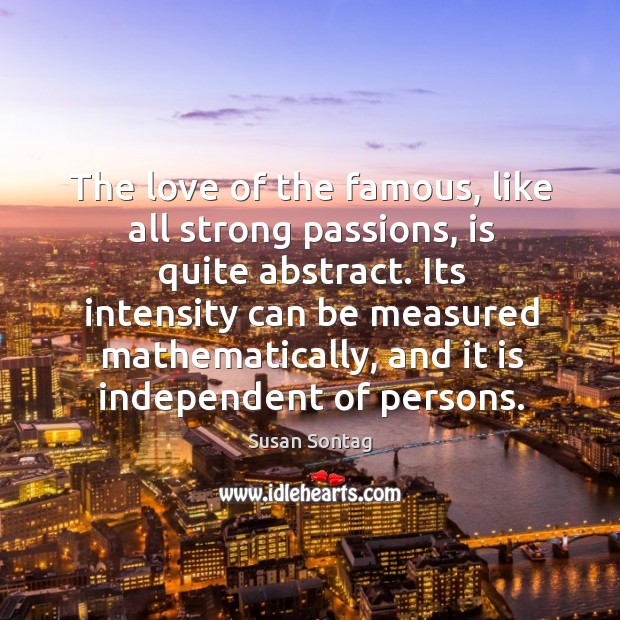 The love of the famous, like all strong passions, is quite abstract. 