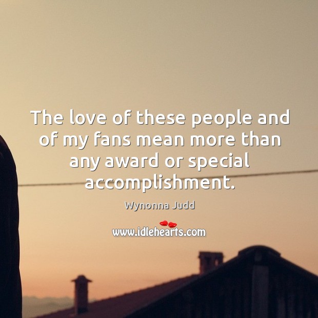 The love of these people and of my fans mean more than any award or special accomplishment. Wynonna Judd Picture Quote
