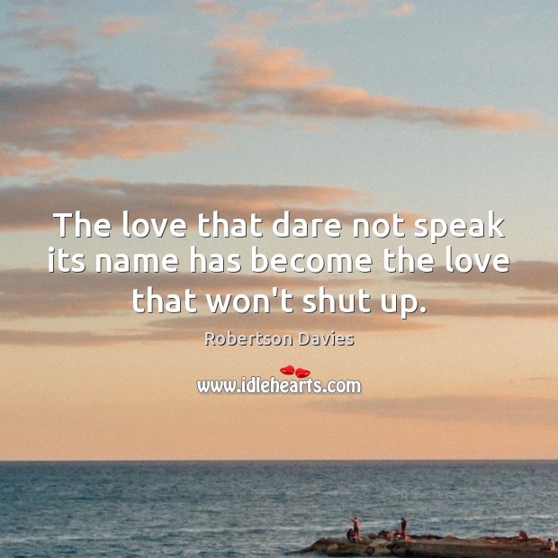 The love that dare not speak its name has become the love that won’t shut up. Robertson Davies Picture Quote