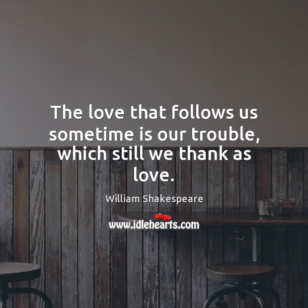 The love that follows us sometime is our trouble, which still we thank as love. Image