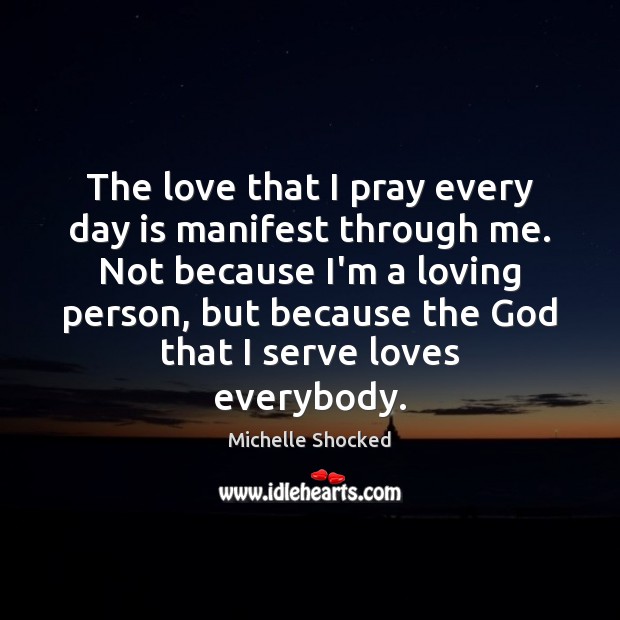 The love that I pray every day is manifest through me. Not Michelle Shocked Picture Quote