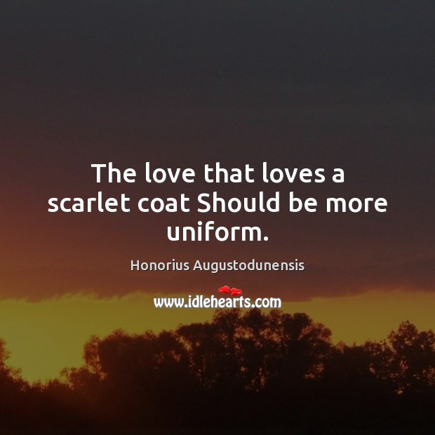 The love that loves a scarlet coat Should be more uniform. Honorius Augustodunensis Picture Quote