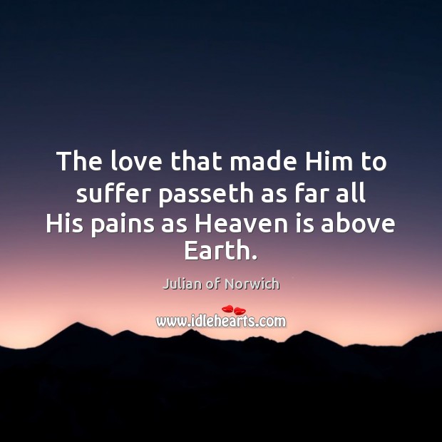 The love that made Him to suffer passeth as far all His pains as Heaven is above Earth. Julian of Norwich Picture Quote