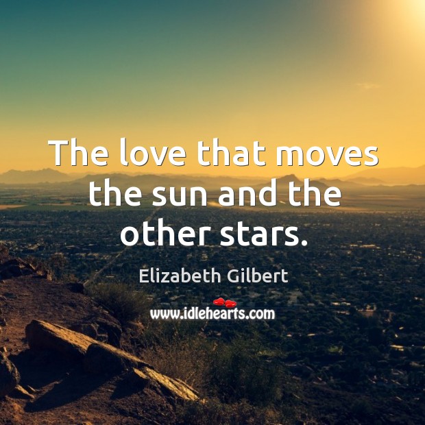 The love that moves the sun and the other stars. Elizabeth Gilbert Picture Quote