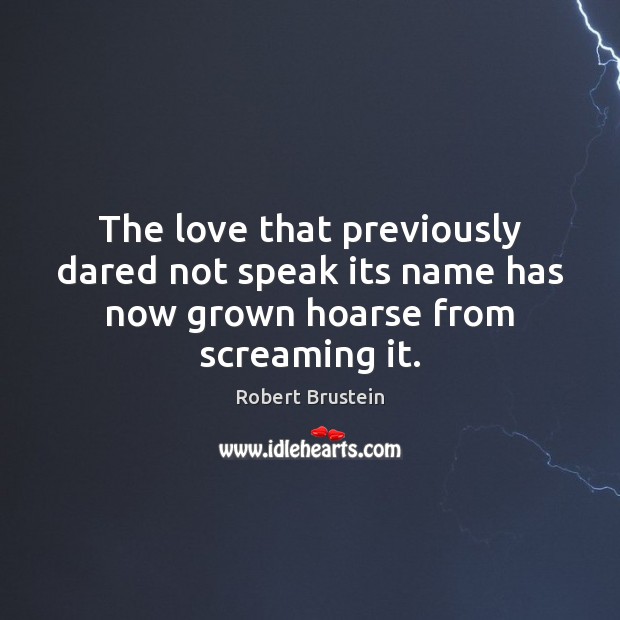 The love that previously dared not speak its name has now grown hoarse from screaming it. Robert Brustein Picture Quote