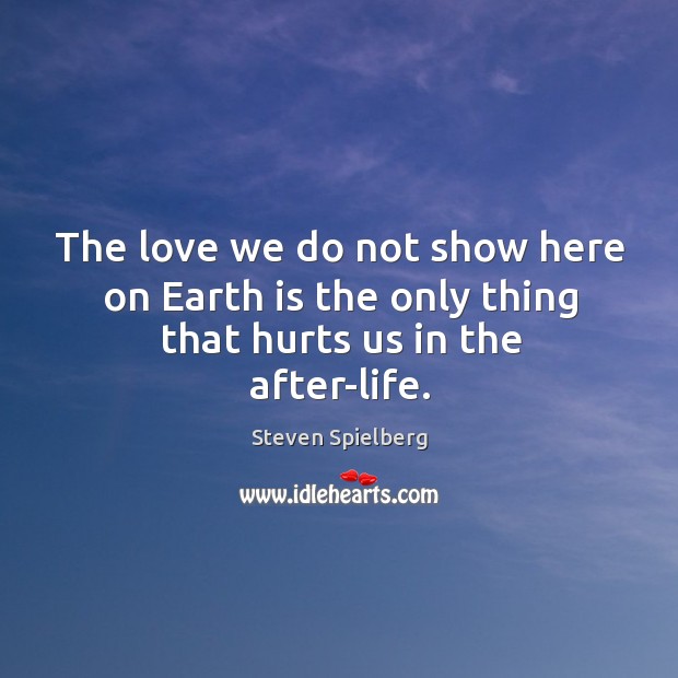 The love we do not show here on Earth is the only thing that hurts us in the after-life. Image