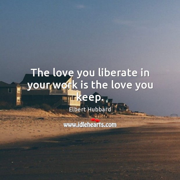 The love you liberate in your work is the love you keep. Image