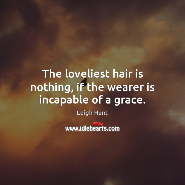 The loveliest hair is nothing, if the wearer is incapable of a grace. Leigh Hunt Picture Quote