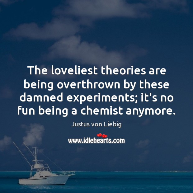 The loveliest theories are being overthrown by these damned experiments; it’s no Justus von Liebig Picture Quote