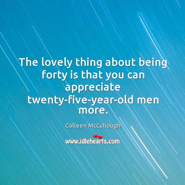 The lovely thing about being forty is that you can appreciate twenty-five-year-old men more. Colleen McCullough Picture Quote