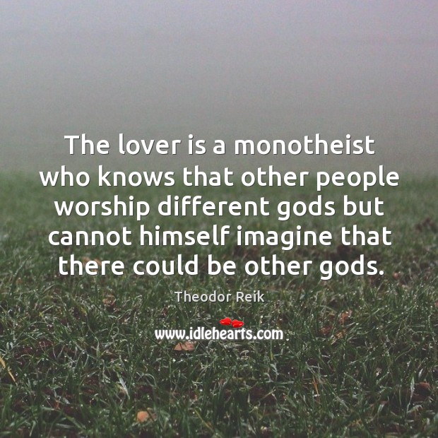 The lover is a monotheist who knows that other people worship different Gods but Theodor Reik Picture Quote