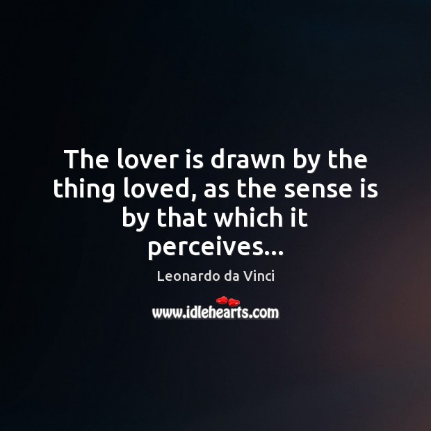 The lover is drawn by the thing loved, as the sense is by that which it perceives… Leonardo da Vinci Picture Quote
