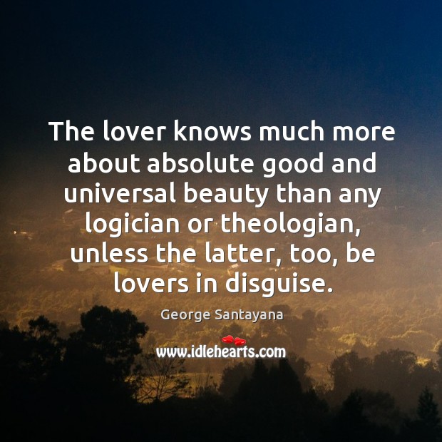 The lover knows much more about absolute good and universal beauty than any logician or theologian George Santayana Picture Quote