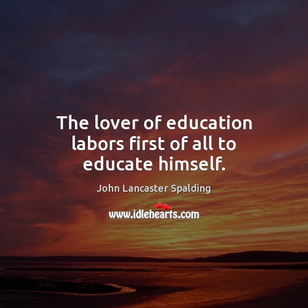 The lover of education labors first of all to educate himself. John Lancaster Spalding Picture Quote