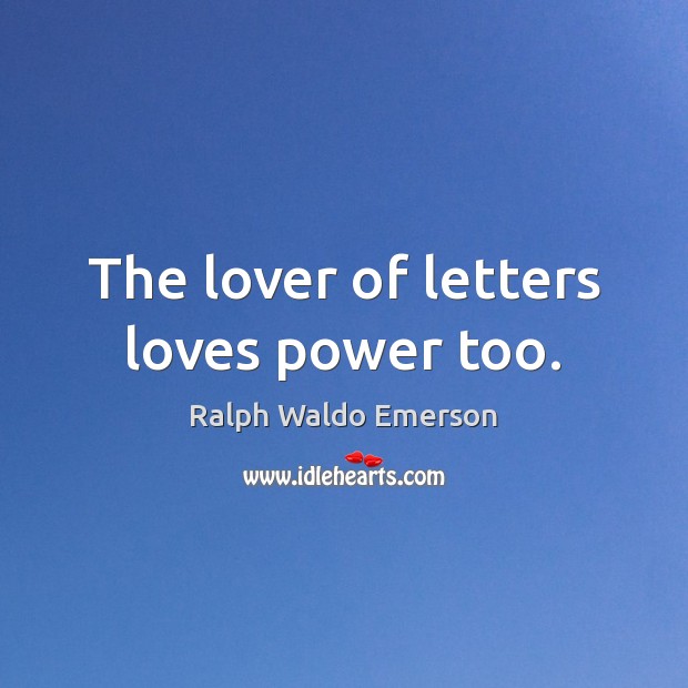 The lover of letters loves power too. Ralph Waldo Emerson Picture Quote