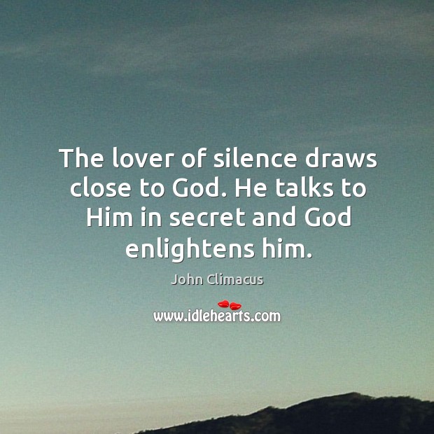 The lover of silence draws close to God. He talks to Him in secret and God enlightens him. John Climacus Picture Quote