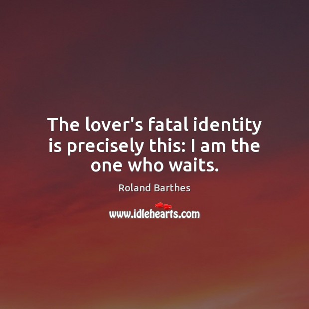 The lover’s fatal identity is precisely this: I am the one who waits. Roland Barthes Picture Quote