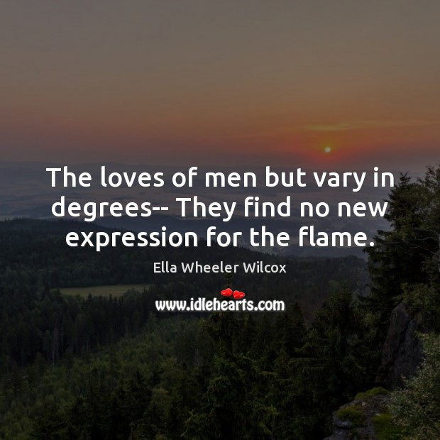 The loves of men but vary in degrees– They find no new expression for the flame. Ella Wheeler Wilcox Picture Quote