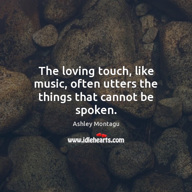 The loving touch, like music, often utters the things that cannot be spoken. Ashley Montagu Picture Quote