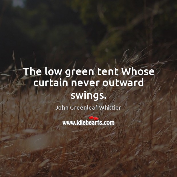 The low green tent Whose curtain never outward swings. John Greenleaf Whittier Picture Quote