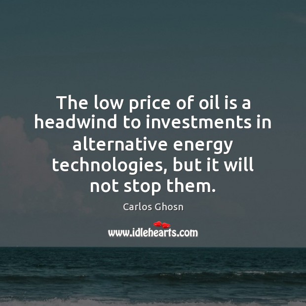 The low price of oil is a headwind to investments in alternative 