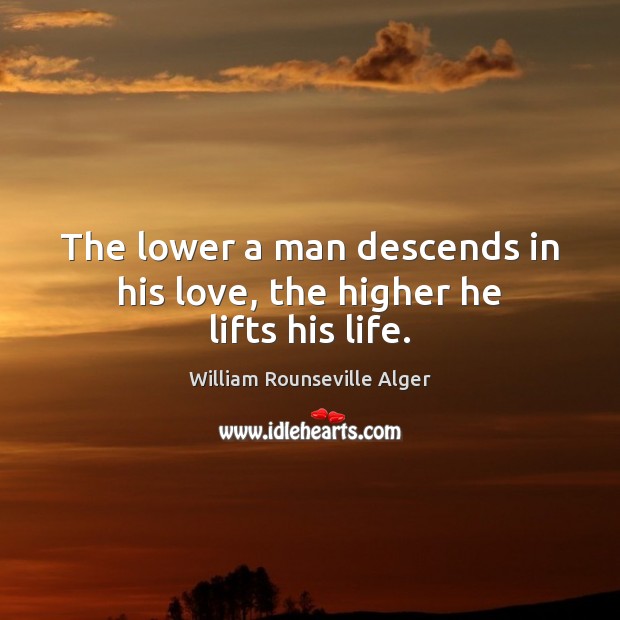 The lower a man descends in his love, the higher he lifts his life. William Rounseville Alger Picture Quote