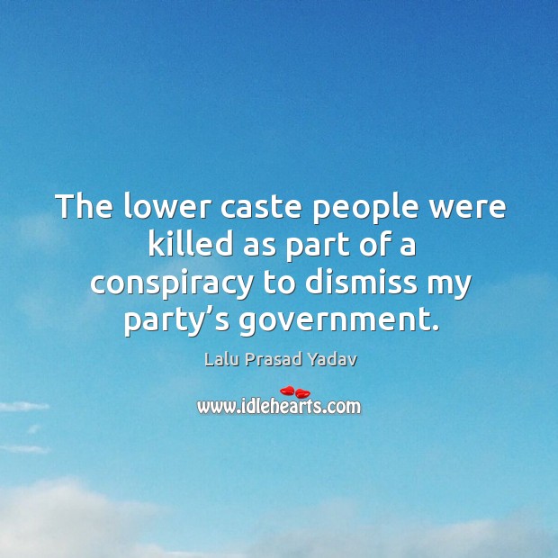 The lower caste people were killed as part of a conspiracy to dismiss my party’s government. Lalu Prasad Yadav Picture Quote