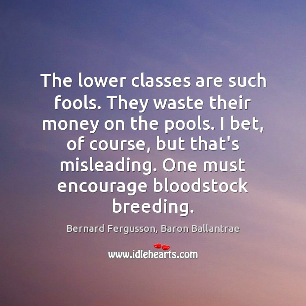 The lower classes are such fools. They waste their money on the Bernard Fergusson, Baron Ballantrae Picture Quote