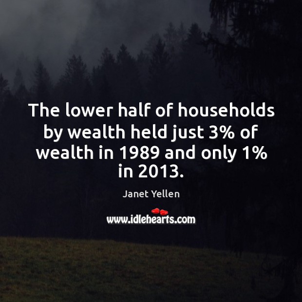 The lower half of households by wealth held just 3% of wealth in 1989 and only 1% in 2013. Janet Yellen Picture Quote