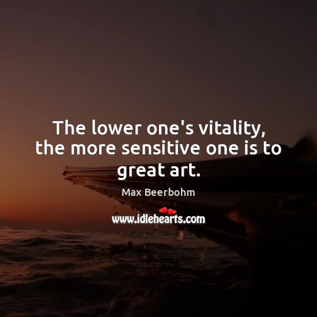 The lower one’s vitality, the more sensitive one is to great art. Max Beerbohm Picture Quote