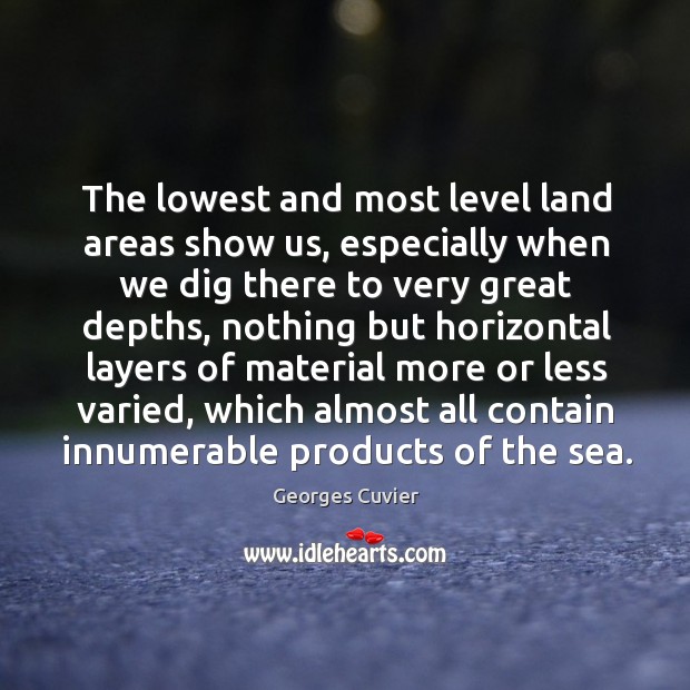 The lowest and most level land areas show us, especially when we dig there to very great depths Georges Cuvier Picture Quote