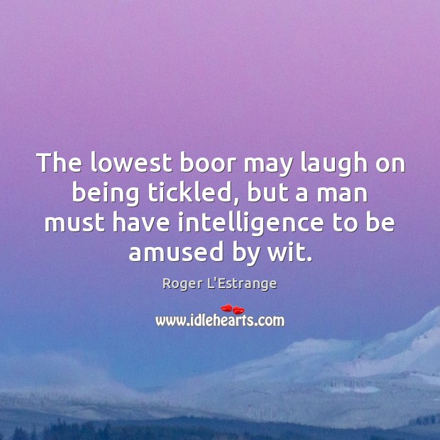 The lowest boor may laugh on being tickled, but a man must Roger L’Estrange Picture Quote