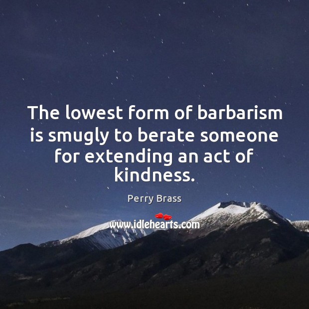 The lowest form of barbarism is smugly to berate someone for extending an act of kindness. Perry Brass Picture Quote