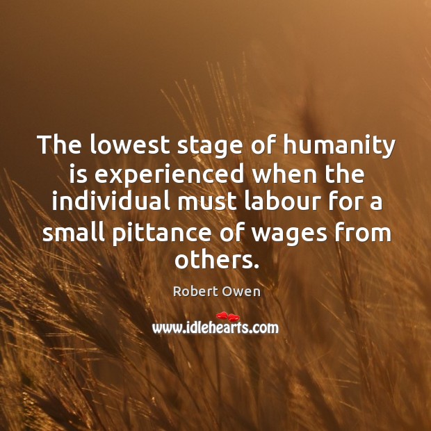 The lowest stage of humanity is experienced when the individual must labour Robert Owen Picture Quote