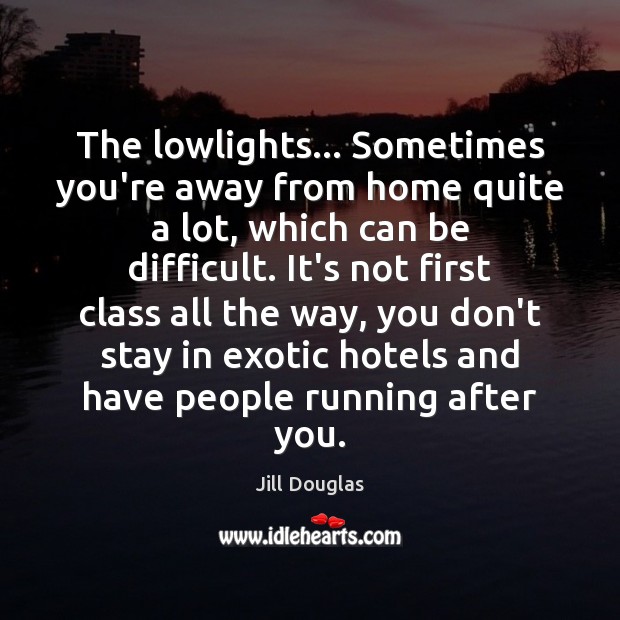 The lowlights… Sometimes you’re away from home quite a lot, which can Jill Douglas Picture Quote