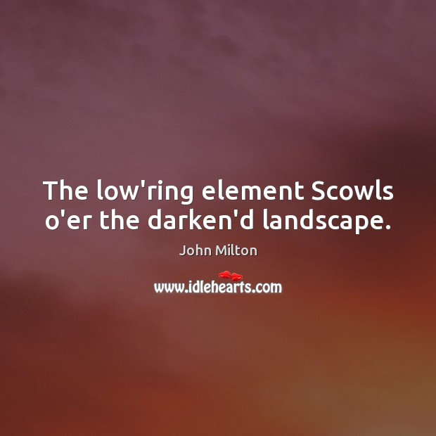 The low’ring element Scowls o’er the darken’d landscape. John Milton Picture Quote