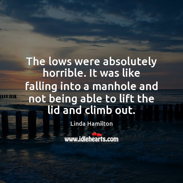 The lows were absolutely horrible. It was like falling into a manhole Linda Hamilton Picture Quote