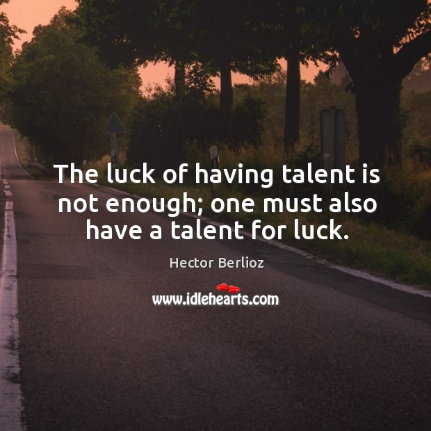 The luck of having talent is not enough; one must also have a talent for luck. Hector Berlioz Picture Quote