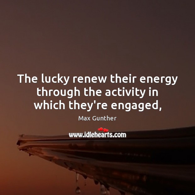 The lucky renew their energy through the activity in which they’re engaged, Max Gunther Picture Quote