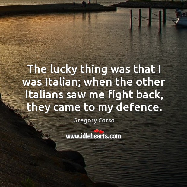 The lucky thing was that I was italian; when the other italians saw me fight back, they came to my defence. Gregory Corso Picture Quote