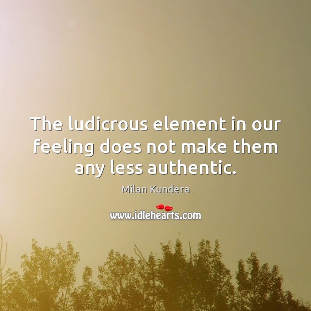 The ludicrous element in our feeling does not make them any less authentic. Milan Kundera Picture Quote