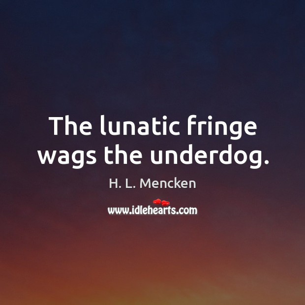 The lunatic fringe wags the underdog. H. L. Mencken Picture Quote