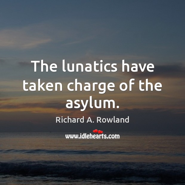 The lunatics have taken charge of the asylum. Richard A. Rowland Picture Quote