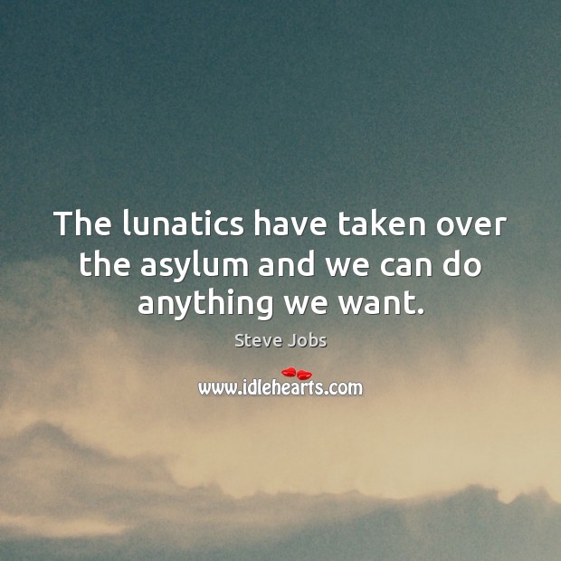 The lunatics have taken over the asylum and we can do anything we want. Steve Jobs Picture Quote