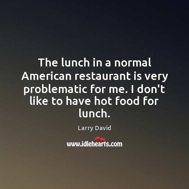 The lunch in a normal American restaurant is very problematic for me. 