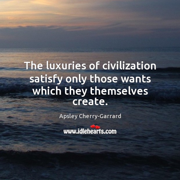 The luxuries of civilization satisfy only those wants which they themselves create. Apsley Cherry-Garrard Picture Quote