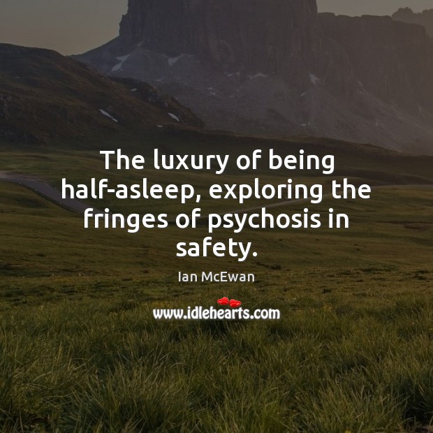 The luxury of being half-asleep, exploring the fringes of psychosis in safety. Ian McEwan Picture Quote